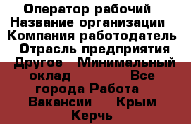 Оператор-рабочий › Название организации ­ Компания-работодатель › Отрасль предприятия ­ Другое › Минимальный оклад ­ 40 000 - Все города Работа » Вакансии   . Крым,Керчь